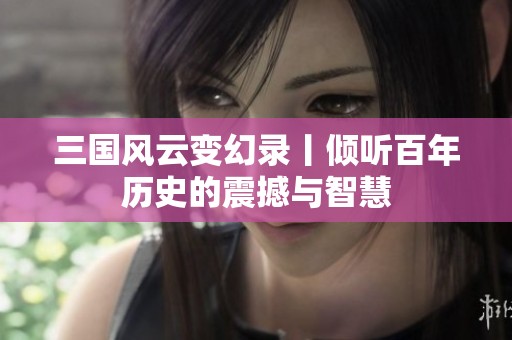 三国风云变幻录丨倾听百年历史的震撼与智慧
