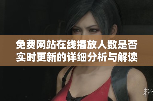 免费网站在线播放人数是否实时更新的详细分析与解读