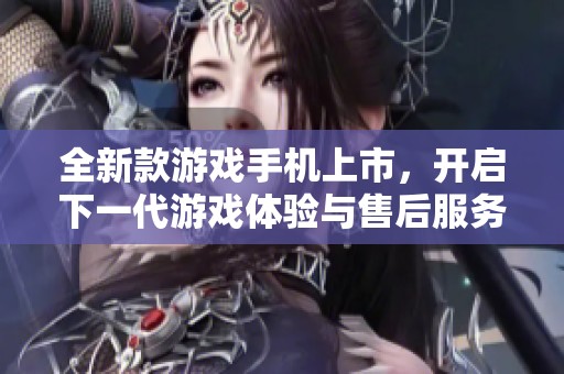 全新款游戏手机上市，开启下一代游戏体验与售后服务新标准
