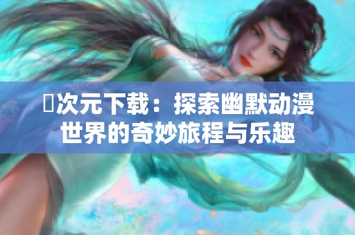 囧次元下载：探索幽默动漫世界的奇妙旅程与乐趣