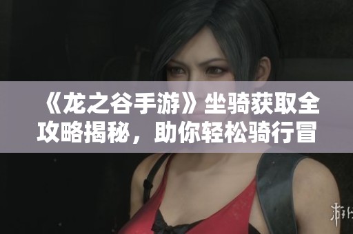《龙之谷手游》坐骑获取全攻略揭秘，助你轻松骑行冒险之旅