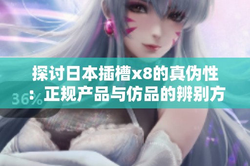 探讨日本插槽x8的真伪性：正规产品与仿品的辨别方法