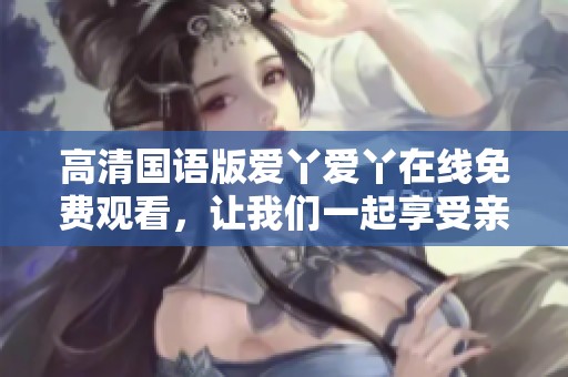 高清国语版爱丫爱丫在线免费观看，让我们一起享受亲密的观影时光
