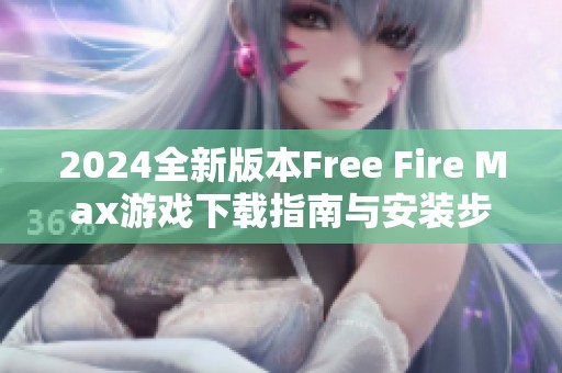 2024全新版本Free Fire Max游戏下载指南与安装步骤详解