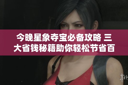 今晚星象夺宝必备攻略 三大省钱秘籍助你轻松节省百元