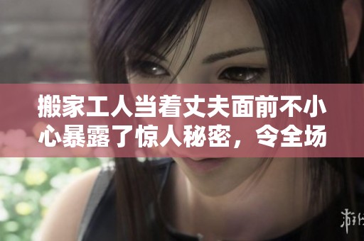 搬家工人当着丈夫面前不小心暴露了惊人秘密，令全场震惊不已