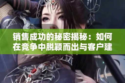销售成功的秘密揭秘：如何在竞争中脱颖而出与客户建立信任关系
