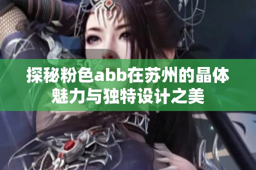 探秘粉色abb在苏州的晶体魅力与独特设计之美