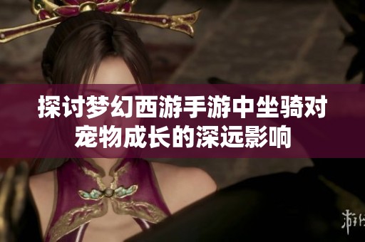 探讨梦幻西游手游中坐骑对宠物成长的深远影响