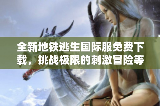 全新地铁逃生国际服免费下载，挑战极限的刺激冒险等你来体验