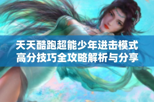 天天酷跑超能少年进击模式高分技巧全攻略解析与分享