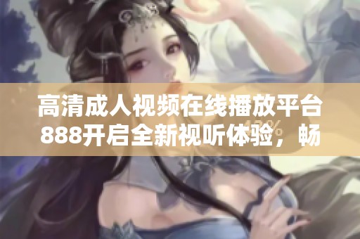 高清成人视频在线播放平台888开启全新视听体验，畅享多种精彩内容
