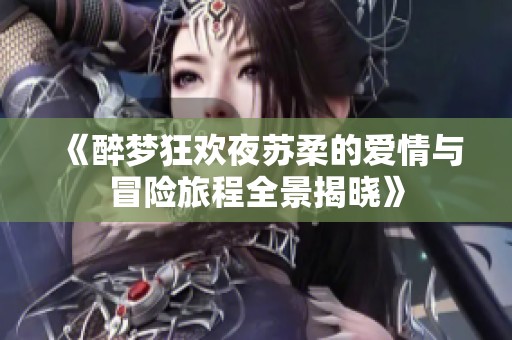 《醉梦狂欢夜苏柔的爱情与冒险旅程全景揭晓》