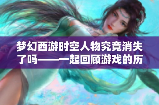 梦幻西游时空人物究竟消失了吗——一起回顾游戏的历史与未来发展