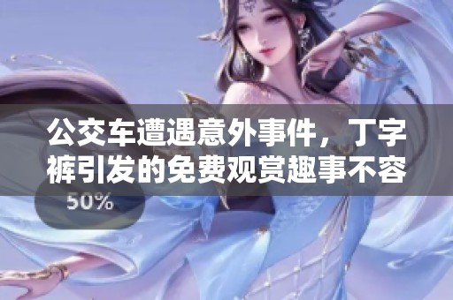 公交车遭遇意外事件，丁字裤引发的免费观赏趣事不容错过