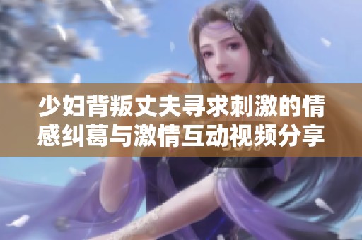 少妇背叛丈夫寻求刺激的情感纠葛与激情互动视频分享