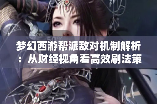 梦幻西游帮派敌对机制解析：从财经视角看高效刷法策略与数据分析