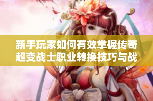 新手玩家如何有效掌握传奇超变战士职业转换技巧与战斗策略指南
