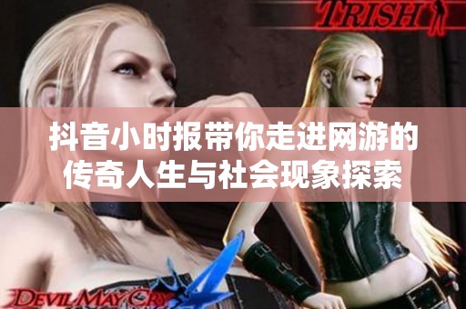 抖音小时报带你走进网游的传奇人生与社会现象探索