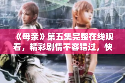 《母亲》第五集完整在线观看，精彩剧情不容错过，快来观看吧！