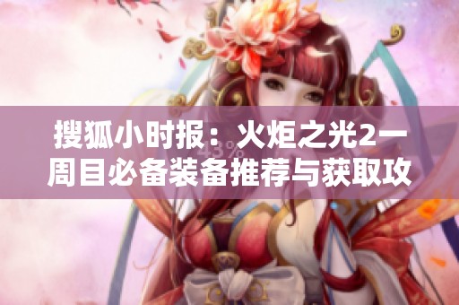 搜狐小时报：火炬之光2一周目必备装备推荐与获取攻略