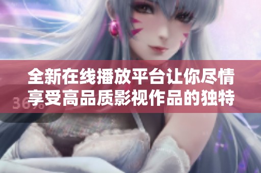 全新在线播放平台让你尽情享受高品质影视作品的独特魅力