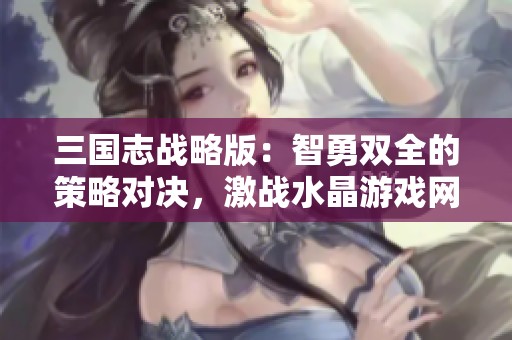 三国志战略版：智勇双全的策略对决，激战水晶游戏网武林争锋