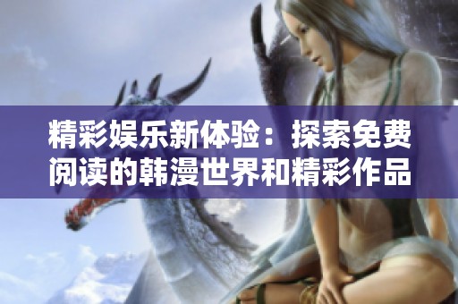 精彩娱乐新体验：探索免费阅读的韩漫世界和精彩作品分享