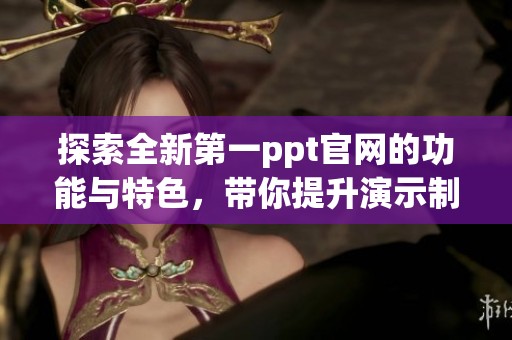 探索全新第一ppt官网的功能与特色，带你提升演示制作体验