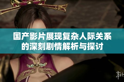 国产影片展现复杂人际关系的深刻剧情解析与探讨