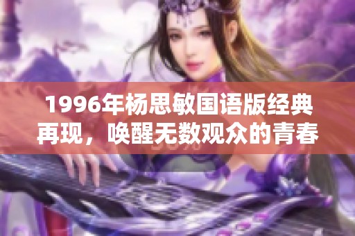 1996年杨思敏国语版经典再现，唤醒无数观众的青春回忆与情感共鸣