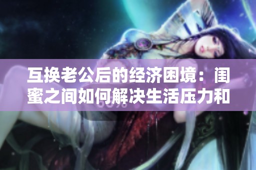 互换老公后的经济困境：闺蜜之间如何解决生活压力和财务问题