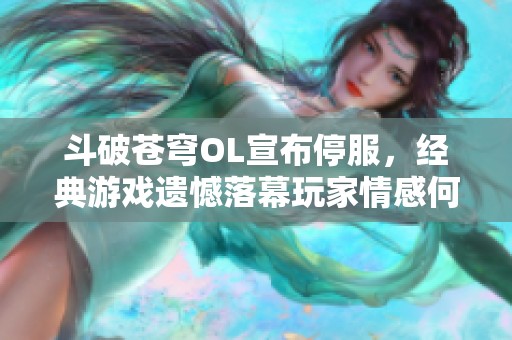 斗破苍穹OL宣布停服，经典游戏遗憾落幕玩家情感何去何从