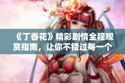 《丁香花》精彩剧情全程观赏指南，让你不错过每一个动人瞬间