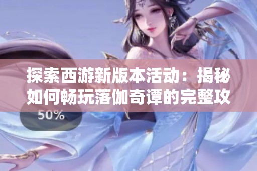 探索西游新版本活动：揭秘如何畅玩落伽奇谭的完整攻略