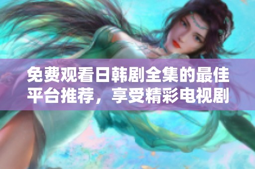 免费观看日韩剧全集的最佳平台推荐，享受精彩电视剧不停歇