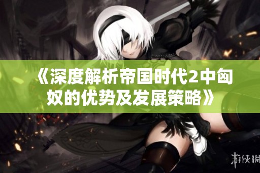 《深度解析帝国时代2中匈奴的优势及发展策略》