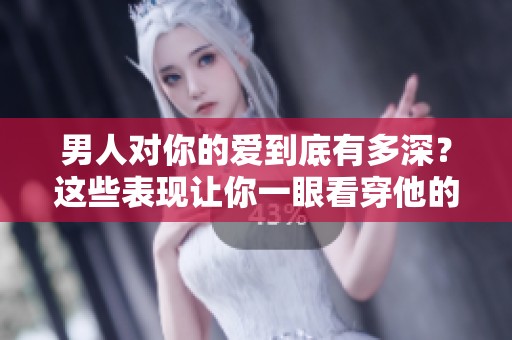 男人对你的爱到底有多深？这些表现让你一眼看穿他的真心