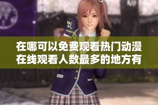 在哪可以免费观看热门动漫在线观看人数最多的地方有哪些网站