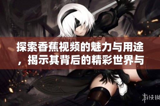 探索香蕉视频的魅力与用途，揭示其背后的精彩世界与独特体验