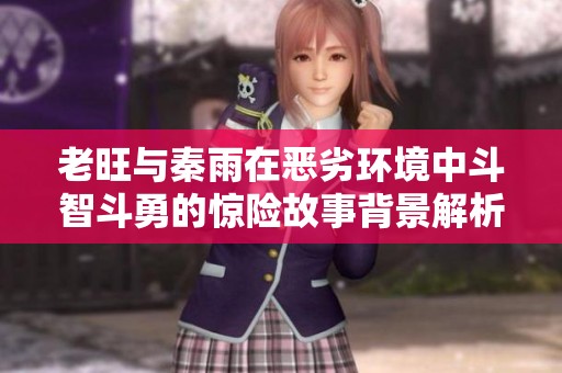 老旺与秦雨在恶劣环境中斗智斗勇的惊险故事背景解析
