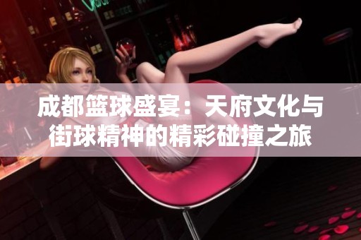 成都篮球盛宴：天府文化与街球精神的精彩碰撞之旅
