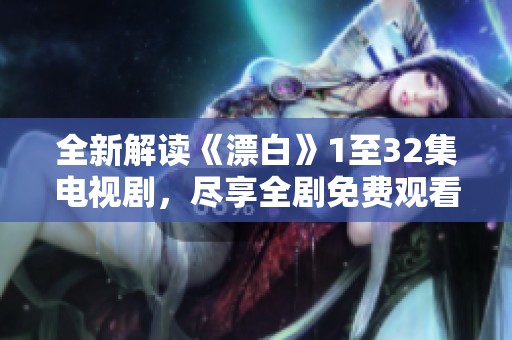 全新解读《漂白》1至32集电视剧，尽享全剧免费观看体验