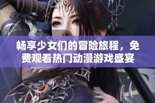 畅享少女们的冒险旅程，免费观看热门动漫游戏盛宴
