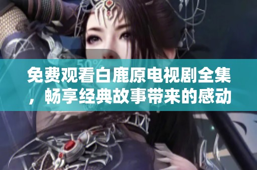 免费观看白鹿原电视剧全集，畅享经典故事带来的感动与启示