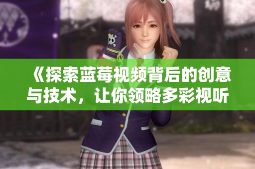 《探索蓝莓视频背后的创意与技术，让你领略多彩视听体验》