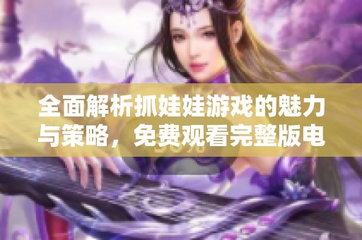 全面解析抓娃娃游戏的魅力与策略，免费观看完整版电影抢先体验