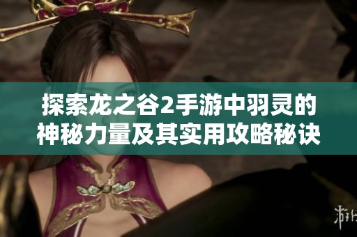 探索龙之谷2手游中羽灵的神秘力量及其实用攻略秘诀