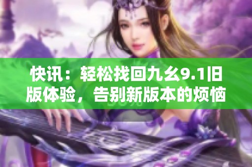 快讯：轻松找回九幺9.1旧版体验，告别新版本的烦恼与困扰