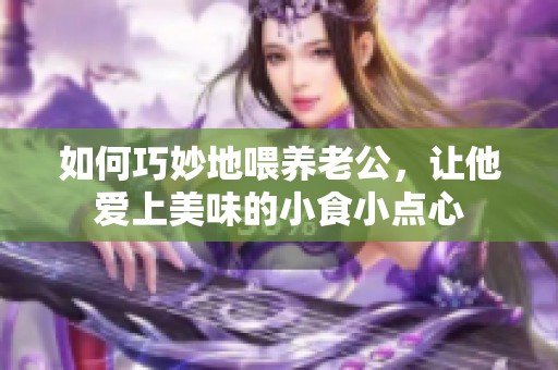如何巧妙地喂养老公，让他爱上美味的小食小点心